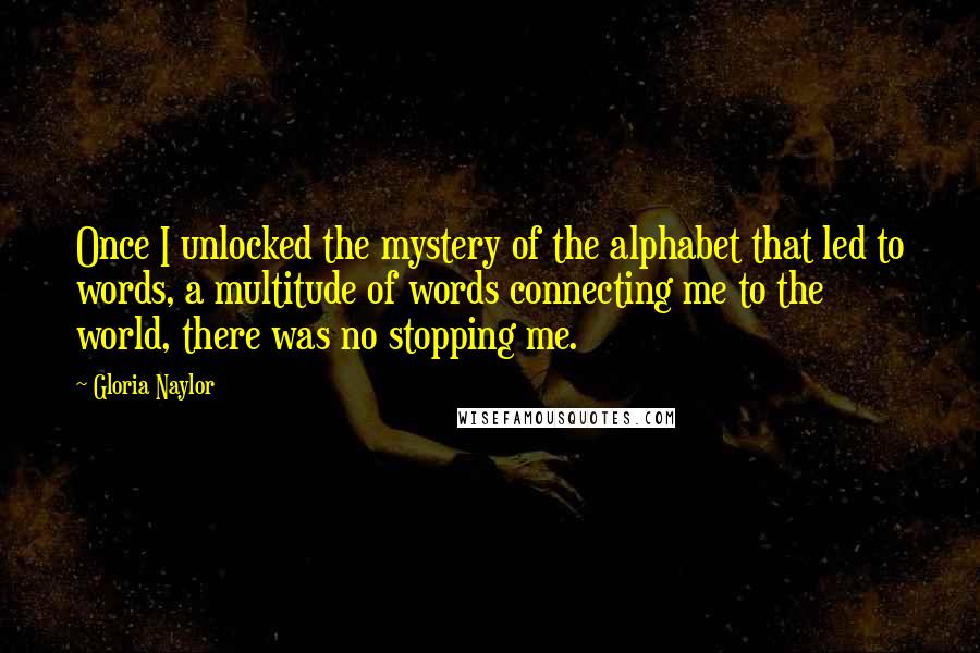 Gloria Naylor Quotes: Once I unlocked the mystery of the alphabet that led to words, a multitude of words connecting me to the world, there was no stopping me.