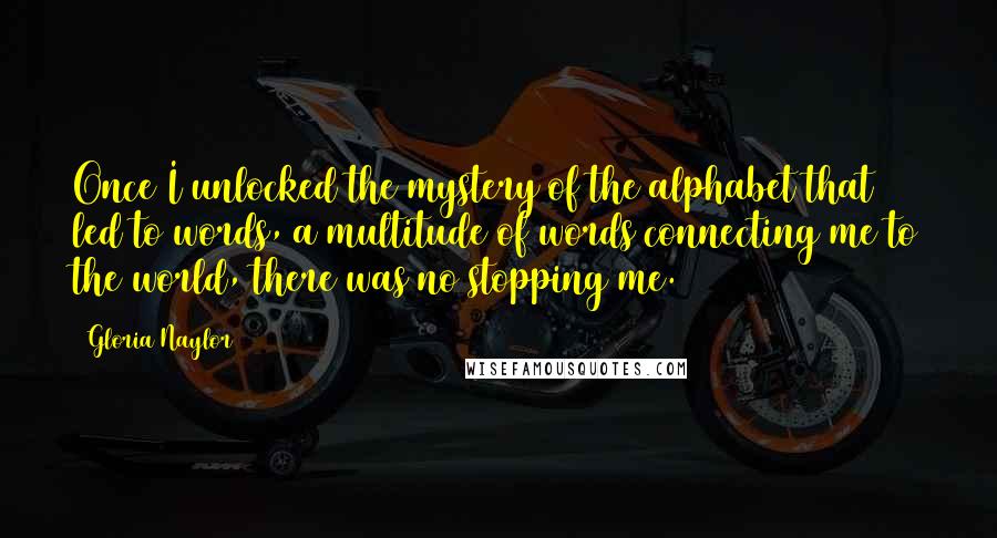 Gloria Naylor Quotes: Once I unlocked the mystery of the alphabet that led to words, a multitude of words connecting me to the world, there was no stopping me.