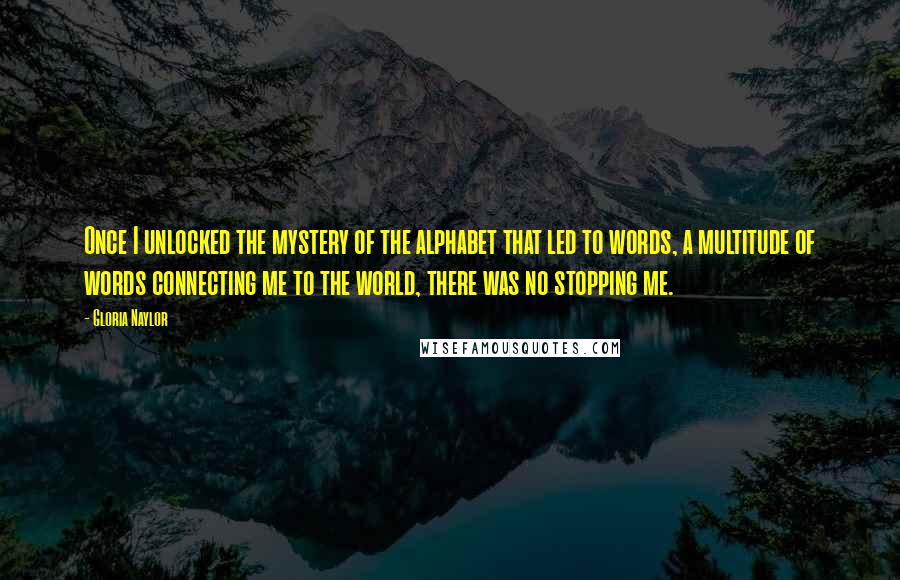 Gloria Naylor Quotes: Once I unlocked the mystery of the alphabet that led to words, a multitude of words connecting me to the world, there was no stopping me.