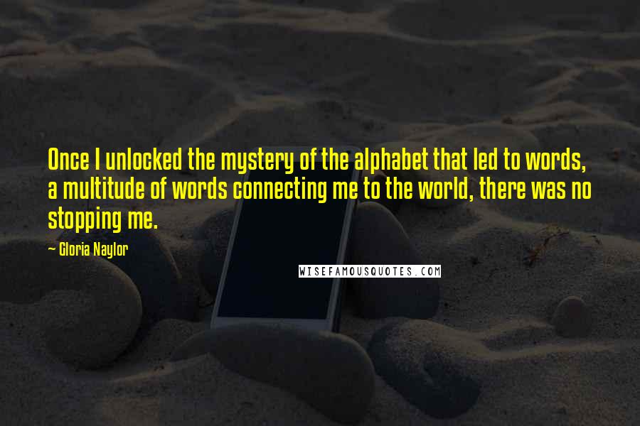 Gloria Naylor Quotes: Once I unlocked the mystery of the alphabet that led to words, a multitude of words connecting me to the world, there was no stopping me.