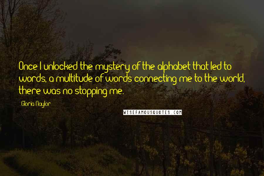 Gloria Naylor Quotes: Once I unlocked the mystery of the alphabet that led to words, a multitude of words connecting me to the world, there was no stopping me.