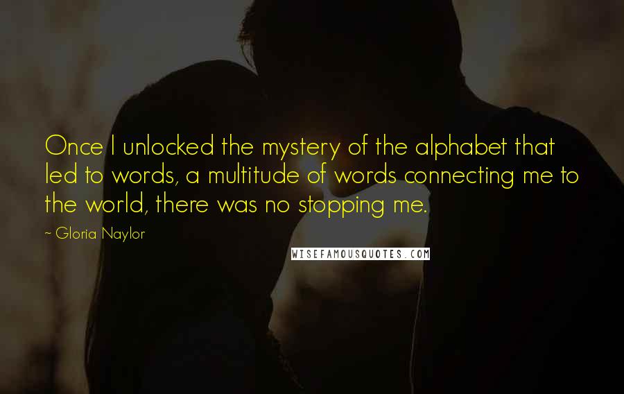 Gloria Naylor Quotes: Once I unlocked the mystery of the alphabet that led to words, a multitude of words connecting me to the world, there was no stopping me.