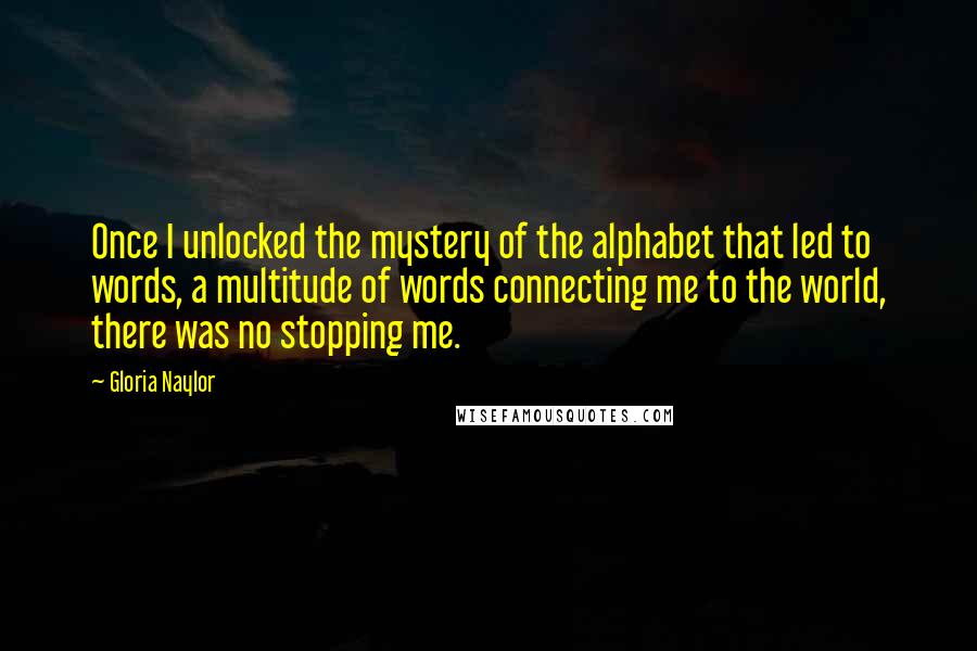 Gloria Naylor Quotes: Once I unlocked the mystery of the alphabet that led to words, a multitude of words connecting me to the world, there was no stopping me.