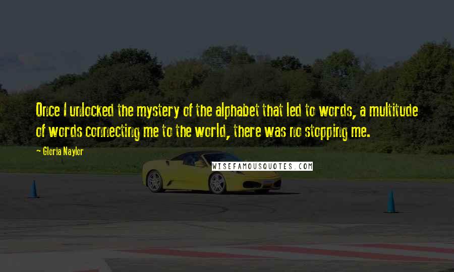 Gloria Naylor Quotes: Once I unlocked the mystery of the alphabet that led to words, a multitude of words connecting me to the world, there was no stopping me.