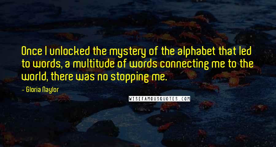 Gloria Naylor Quotes: Once I unlocked the mystery of the alphabet that led to words, a multitude of words connecting me to the world, there was no stopping me.