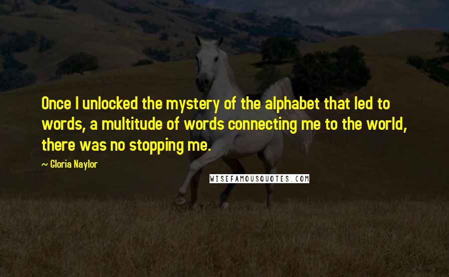 Gloria Naylor Quotes: Once I unlocked the mystery of the alphabet that led to words, a multitude of words connecting me to the world, there was no stopping me.