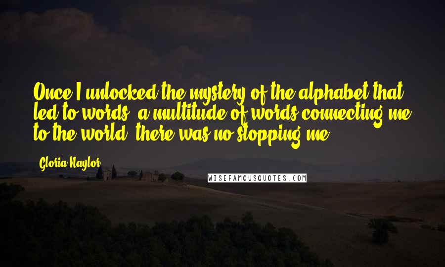 Gloria Naylor Quotes: Once I unlocked the mystery of the alphabet that led to words, a multitude of words connecting me to the world, there was no stopping me.