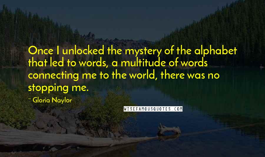 Gloria Naylor Quotes: Once I unlocked the mystery of the alphabet that led to words, a multitude of words connecting me to the world, there was no stopping me.