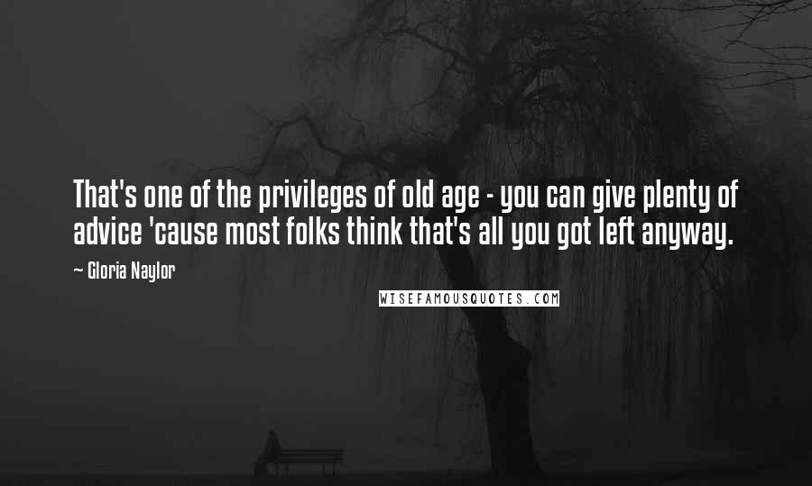 Gloria Naylor Quotes: That's one of the privileges of old age - you can give plenty of advice 'cause most folks think that's all you got left anyway.