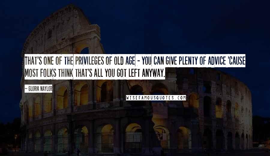 Gloria Naylor Quotes: That's one of the privileges of old age - you can give plenty of advice 'cause most folks think that's all you got left anyway.