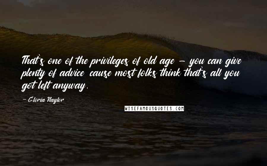 Gloria Naylor Quotes: That's one of the privileges of old age - you can give plenty of advice 'cause most folks think that's all you got left anyway.