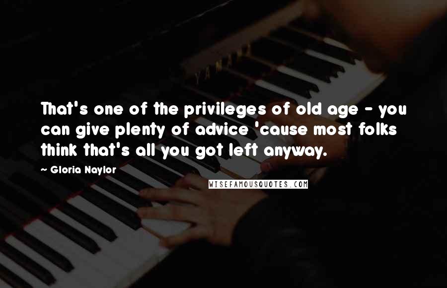 Gloria Naylor Quotes: That's one of the privileges of old age - you can give plenty of advice 'cause most folks think that's all you got left anyway.