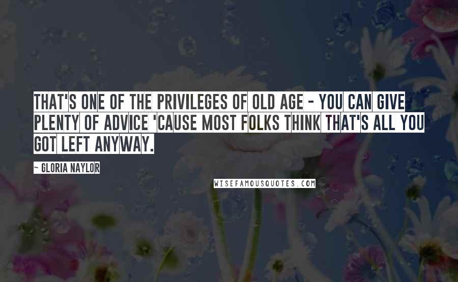 Gloria Naylor Quotes: That's one of the privileges of old age - you can give plenty of advice 'cause most folks think that's all you got left anyway.