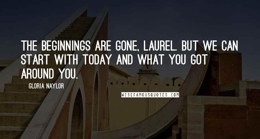 Gloria Naylor Quotes: The beginnings are gone, Laurel. But we can start with today and what you got around you.