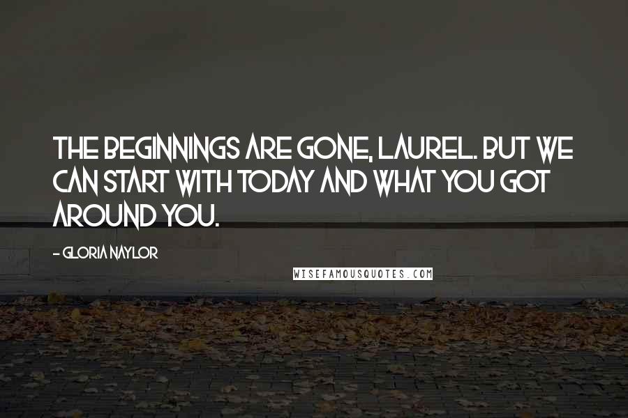 Gloria Naylor Quotes: The beginnings are gone, Laurel. But we can start with today and what you got around you.