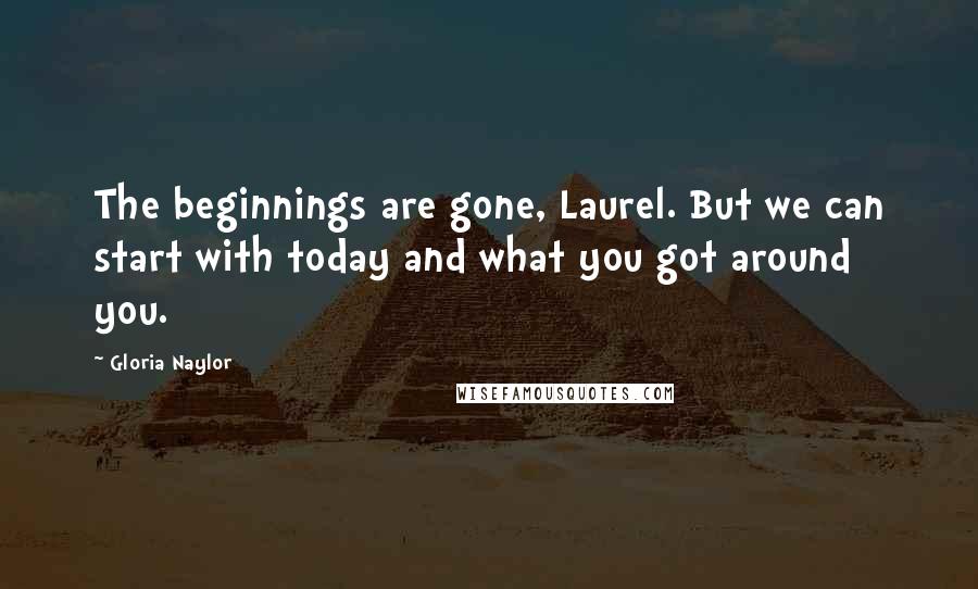 Gloria Naylor Quotes: The beginnings are gone, Laurel. But we can start with today and what you got around you.