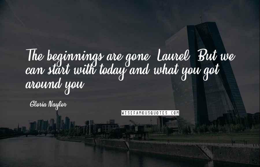 Gloria Naylor Quotes: The beginnings are gone, Laurel. But we can start with today and what you got around you.