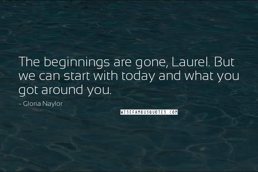 Gloria Naylor Quotes: The beginnings are gone, Laurel. But we can start with today and what you got around you.