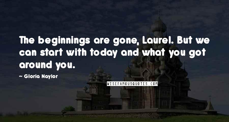 Gloria Naylor Quotes: The beginnings are gone, Laurel. But we can start with today and what you got around you.