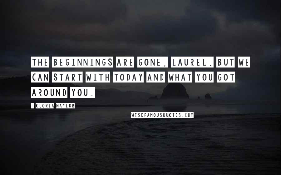 Gloria Naylor Quotes: The beginnings are gone, Laurel. But we can start with today and what you got around you.