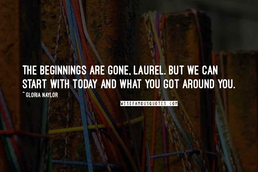 Gloria Naylor Quotes: The beginnings are gone, Laurel. But we can start with today and what you got around you.
