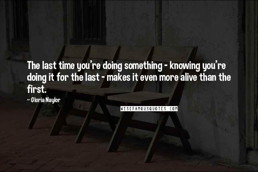 Gloria Naylor Quotes: The last time you're doing something - knowing you're doing it for the last - makes it even more alive than the first.