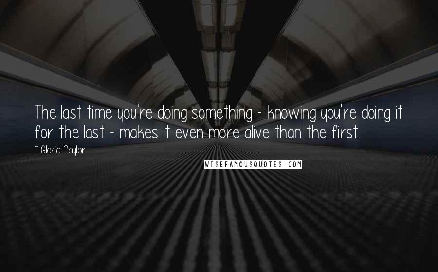 Gloria Naylor Quotes: The last time you're doing something - knowing you're doing it for the last - makes it even more alive than the first.