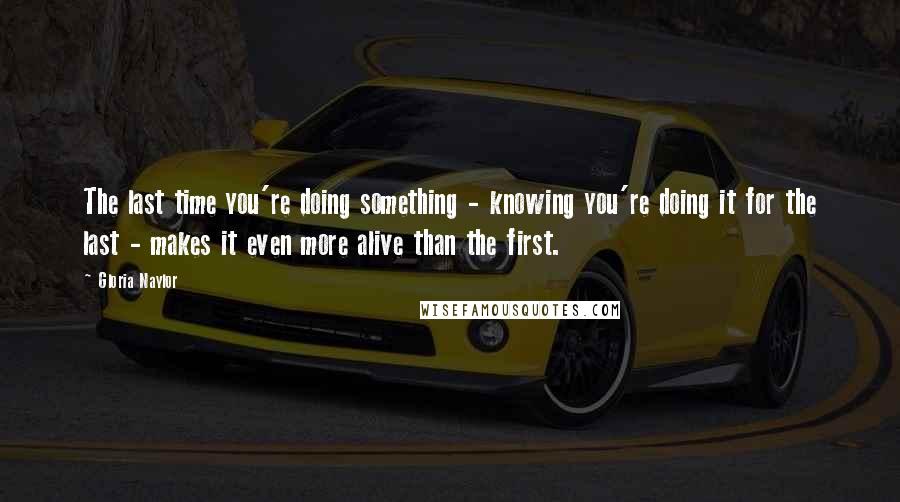 Gloria Naylor Quotes: The last time you're doing something - knowing you're doing it for the last - makes it even more alive than the first.