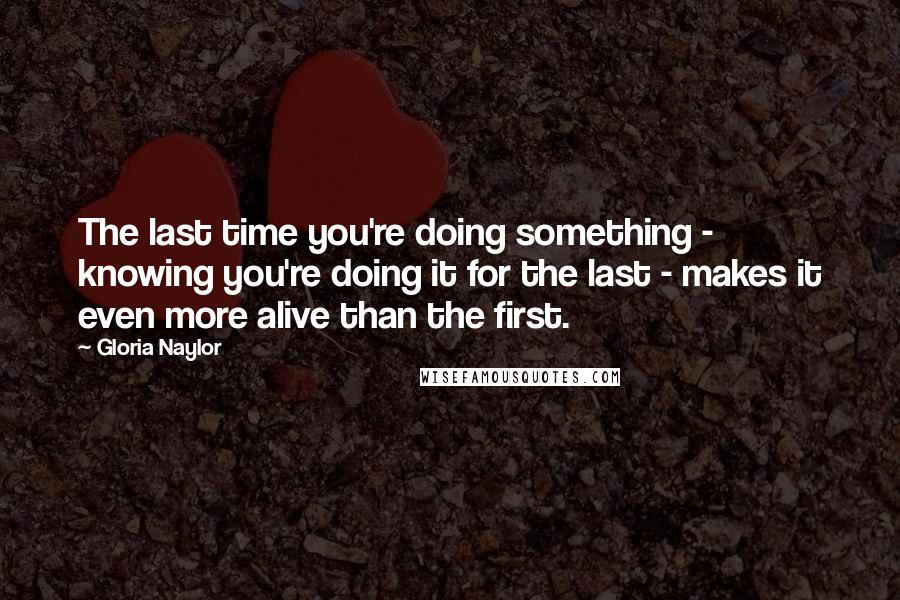 Gloria Naylor Quotes: The last time you're doing something - knowing you're doing it for the last - makes it even more alive than the first.