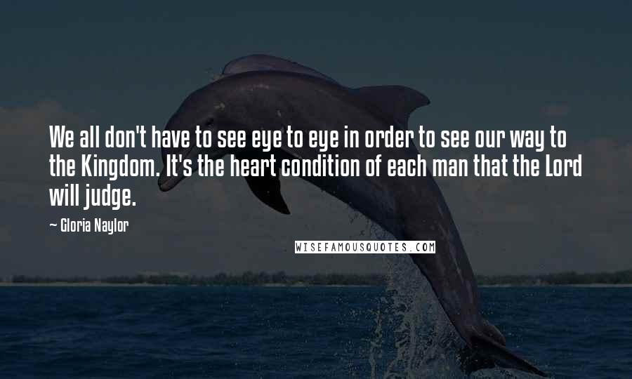 Gloria Naylor Quotes: We all don't have to see eye to eye in order to see our way to the Kingdom. It's the heart condition of each man that the Lord will judge.