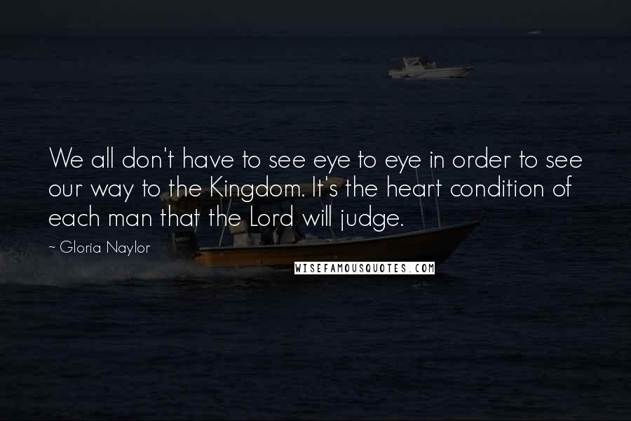 Gloria Naylor Quotes: We all don't have to see eye to eye in order to see our way to the Kingdom. It's the heart condition of each man that the Lord will judge.
