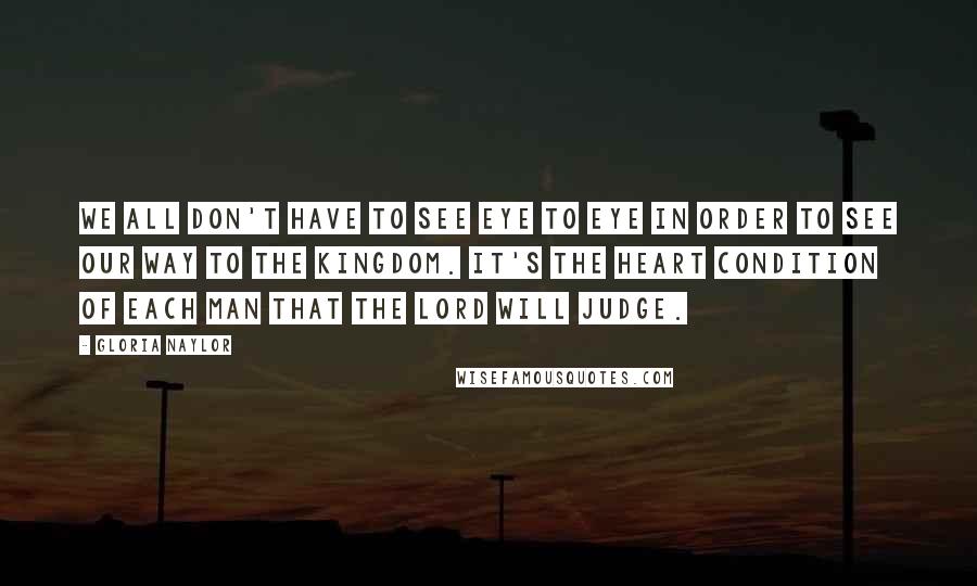 Gloria Naylor Quotes: We all don't have to see eye to eye in order to see our way to the Kingdom. It's the heart condition of each man that the Lord will judge.