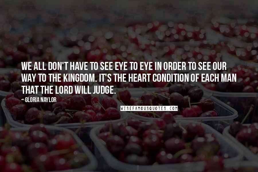 Gloria Naylor Quotes: We all don't have to see eye to eye in order to see our way to the Kingdom. It's the heart condition of each man that the Lord will judge.