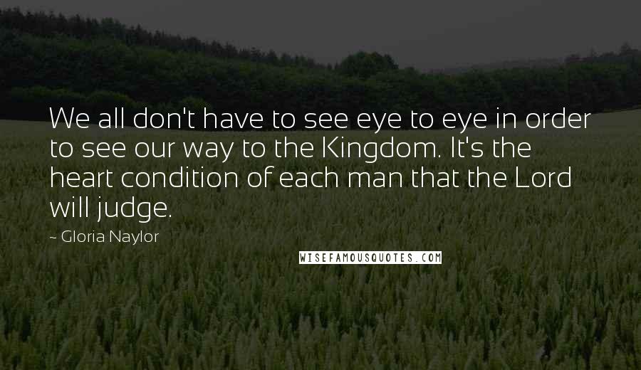 Gloria Naylor Quotes: We all don't have to see eye to eye in order to see our way to the Kingdom. It's the heart condition of each man that the Lord will judge.