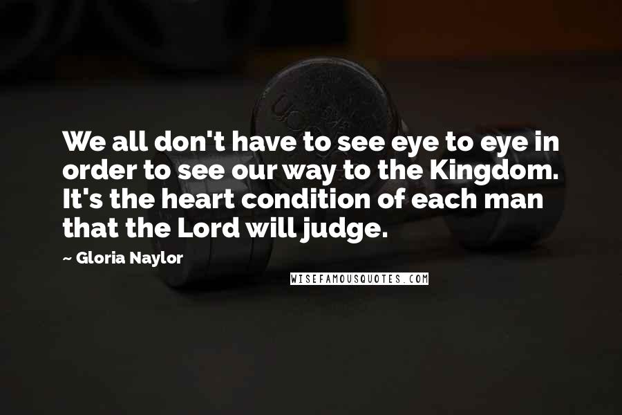 Gloria Naylor Quotes: We all don't have to see eye to eye in order to see our way to the Kingdom. It's the heart condition of each man that the Lord will judge.