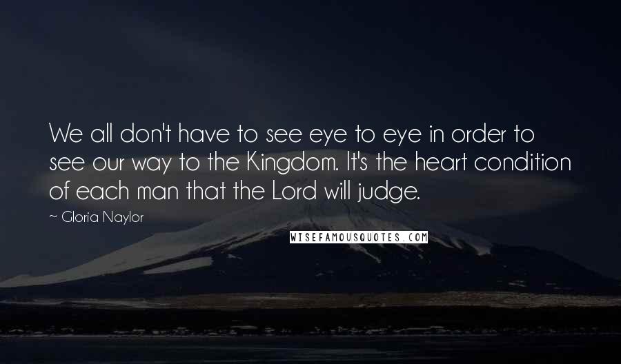 Gloria Naylor Quotes: We all don't have to see eye to eye in order to see our way to the Kingdom. It's the heart condition of each man that the Lord will judge.