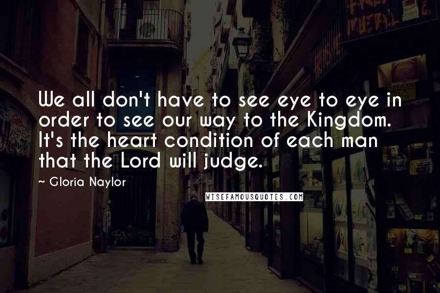 Gloria Naylor Quotes: We all don't have to see eye to eye in order to see our way to the Kingdom. It's the heart condition of each man that the Lord will judge.