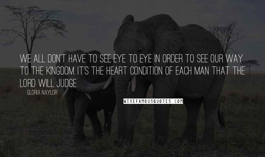 Gloria Naylor Quotes: We all don't have to see eye to eye in order to see our way to the Kingdom. It's the heart condition of each man that the Lord will judge.