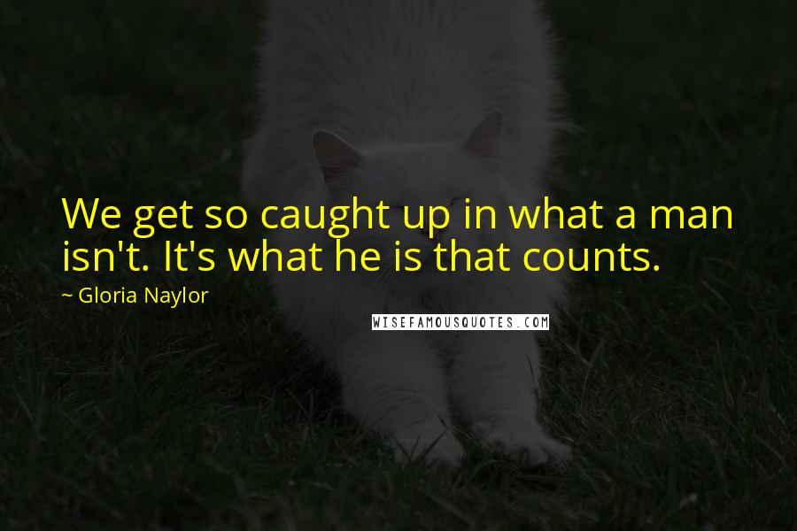 Gloria Naylor Quotes: We get so caught up in what a man isn't. It's what he is that counts.