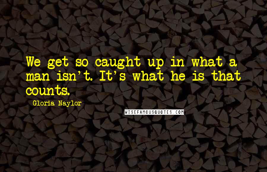 Gloria Naylor Quotes: We get so caught up in what a man isn't. It's what he is that counts.