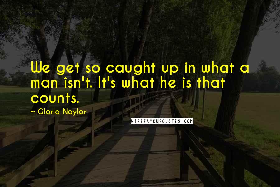 Gloria Naylor Quotes: We get so caught up in what a man isn't. It's what he is that counts.