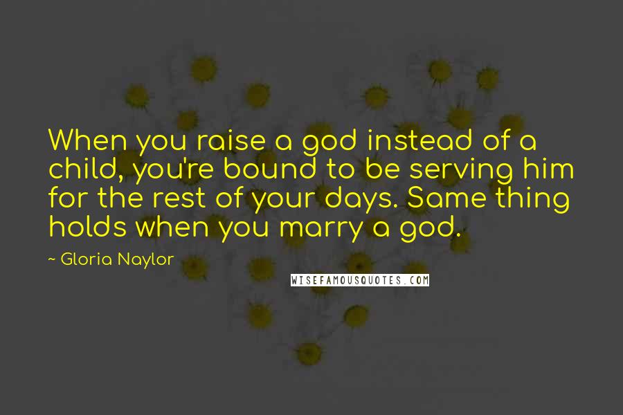 Gloria Naylor Quotes: When you raise a god instead of a child, you're bound to be serving him for the rest of your days. Same thing holds when you marry a god.