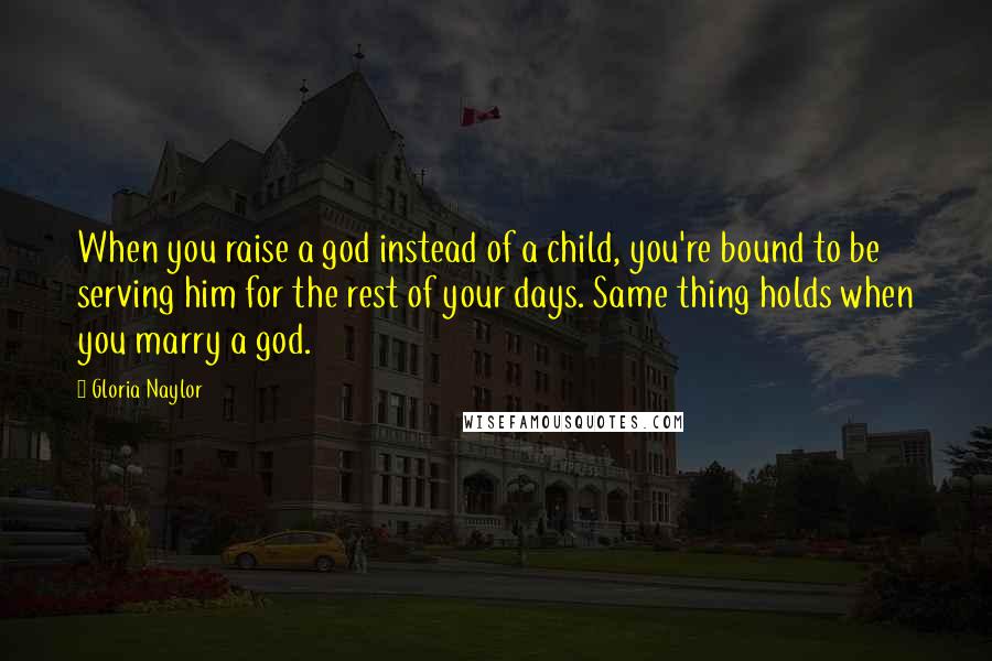 Gloria Naylor Quotes: When you raise a god instead of a child, you're bound to be serving him for the rest of your days. Same thing holds when you marry a god.
