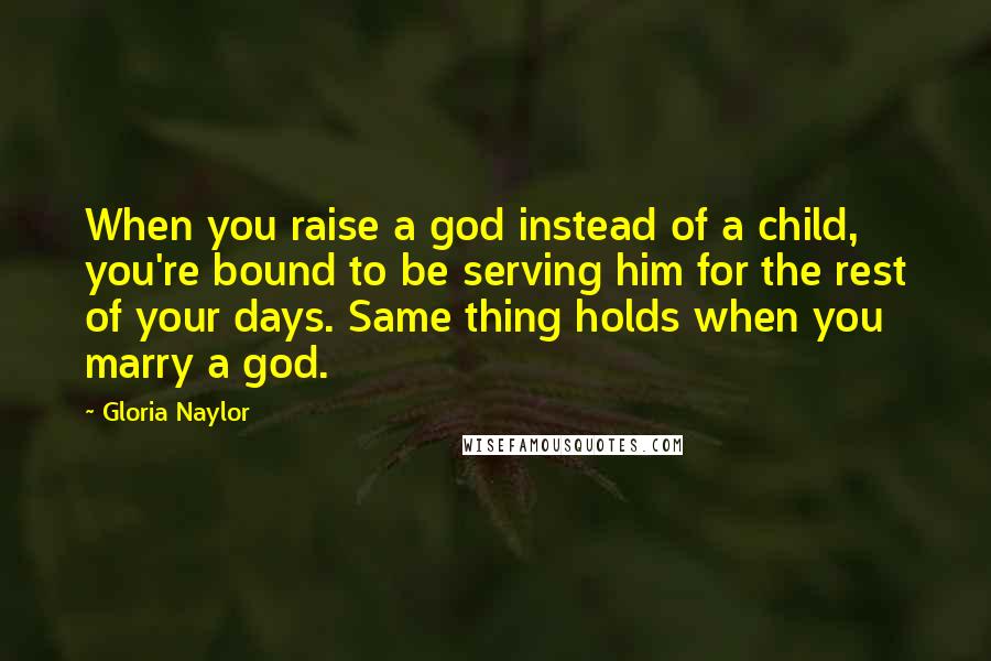 Gloria Naylor Quotes: When you raise a god instead of a child, you're bound to be serving him for the rest of your days. Same thing holds when you marry a god.
