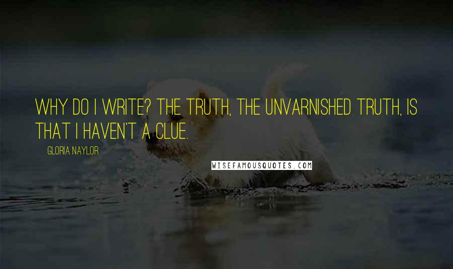 Gloria Naylor Quotes: Why do I write? The truth, the unvarnished truth, is that I haven't a clue.