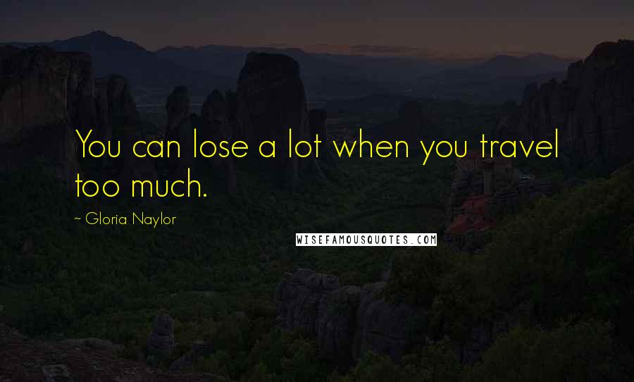 Gloria Naylor Quotes: You can lose a lot when you travel too much.