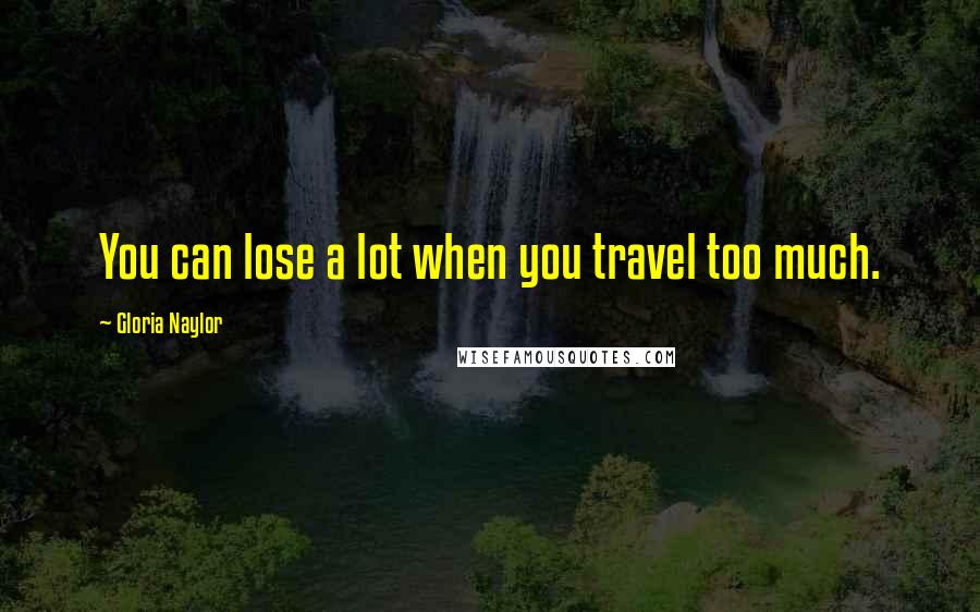 Gloria Naylor Quotes: You can lose a lot when you travel too much.