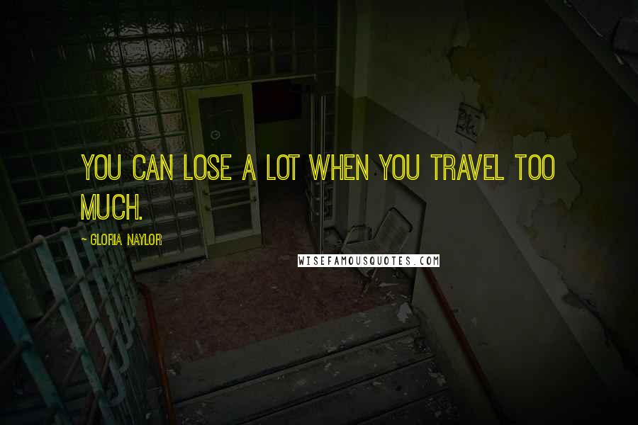 Gloria Naylor Quotes: You can lose a lot when you travel too much.