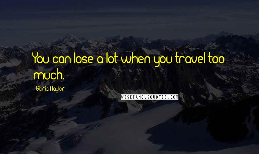 Gloria Naylor Quotes: You can lose a lot when you travel too much.