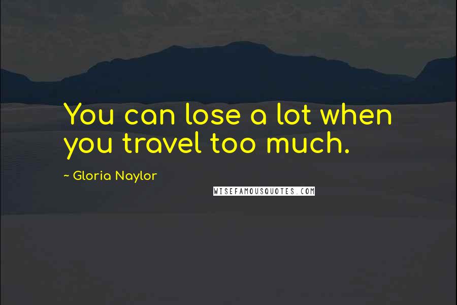 Gloria Naylor Quotes: You can lose a lot when you travel too much.